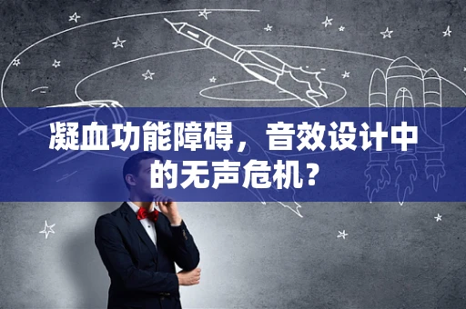 凝血功能障碍，音效设计中的无声危机？