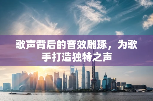 歌声背后的音效雕琢，为歌手打造独特之声