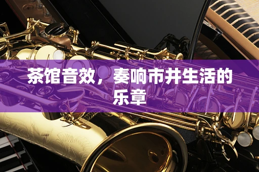 茶馆音效，奏响市井生活的乐章
