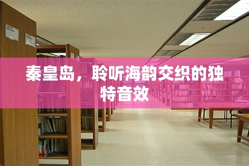 秦皇岛，聆听海韵交织的独特音效