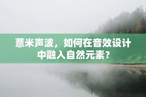 薏米声波，如何在音效设计中融入自然元素？