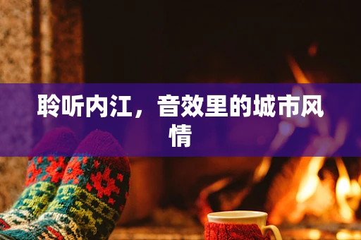 聆听内江，音效里的城市风情