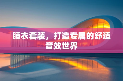 睡衣套装，打造专属的舒适音效世界