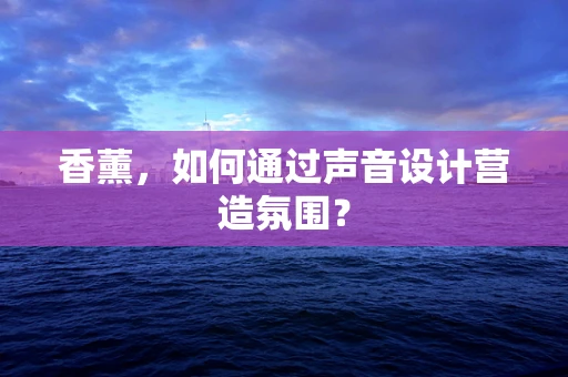 香薰，如何通过声音设计营造氛围？