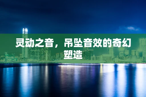 灵动之音，吊坠音效的奇幻塑造