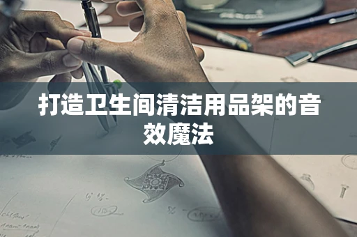 打造卫生间清洁用品架的音效魔法