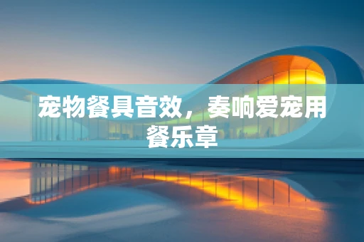 宠物餐具音效，奏响爱宠用餐乐章