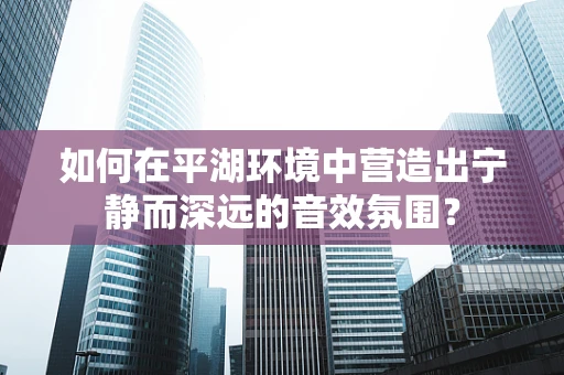如何在平湖环境中营造出宁静而深远的音效氛围？