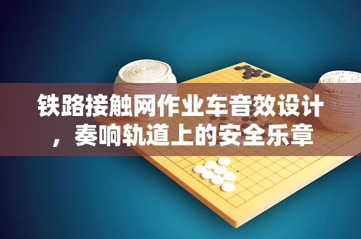 铁路接触网作业车音效设计，奏响轨道上的安全乐章