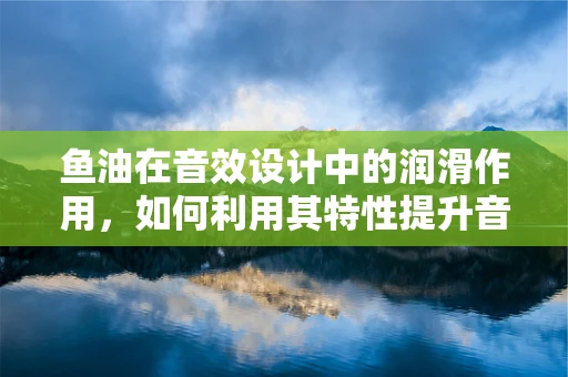 鱼油在音效设计中的润滑作用，如何利用其特性提升音频体验？