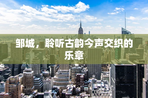 邹城，聆听古韵今声交织的乐章