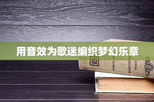 用音效为歌迷编织梦幻乐章