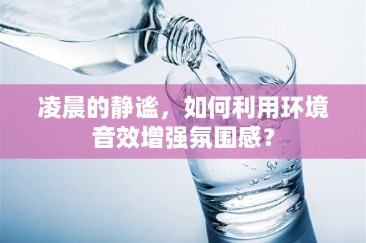 凌晨的静谧，如何利用环境音效增强氛围感？