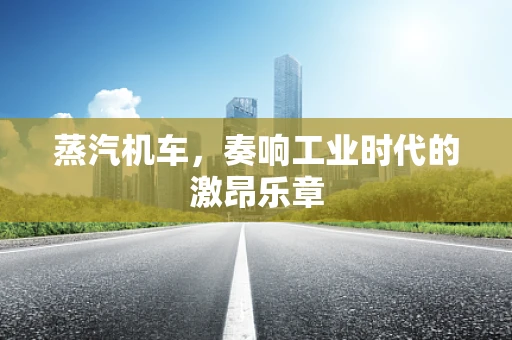 蒸汽机车，奏响工业时代的激昂乐章
