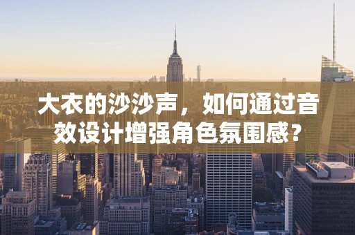 大衣的沙沙声，如何通过音效设计增强角色氛围感？