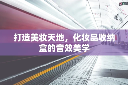 打造美妆天地，化妆品收纳盒的音效美学