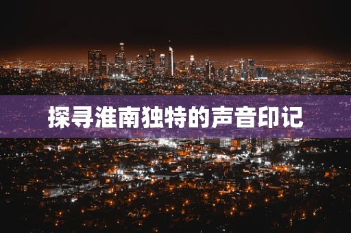 探寻淮南独特的声音印记