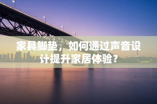 家具脚垫，如何通过声音设计提升家居体验？