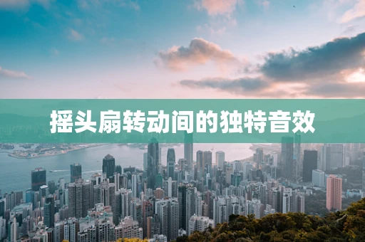 摇头扇转动间的独特音效