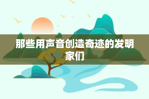 那些用声音创造奇迹的发明家们
