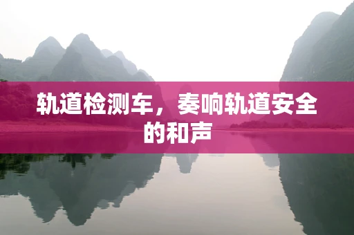 轨道检测车，奏响轨道安全的和声