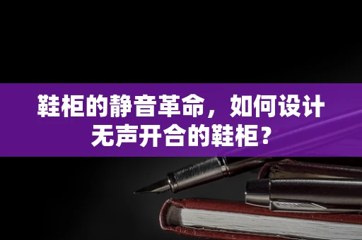 鞋柜的静音革命，如何设计无声开合的鞋柜？