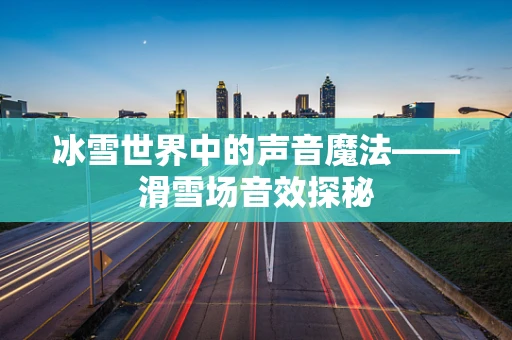 冰雪世界中的声音魔法——滑雪场音效探秘