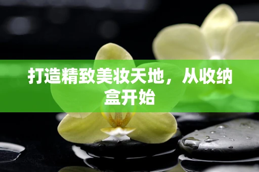 打造精致美妆天地，从收纳盒开始
