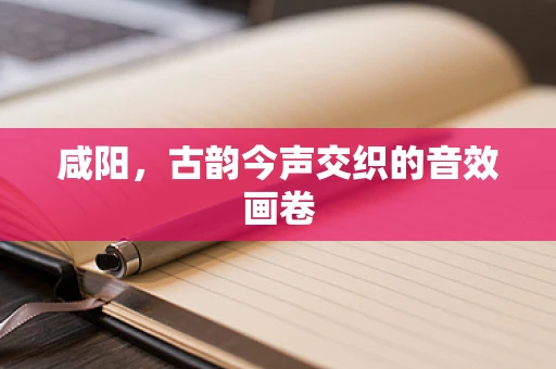 咸阳，古韵今声交织的音效画卷