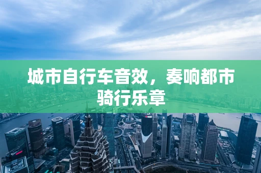 城市自行车音效，奏响都市骑行乐章