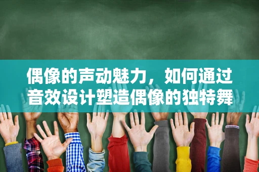 偶像的声动魅力，如何通过音效设计塑造偶像的独特舞台氛围？
