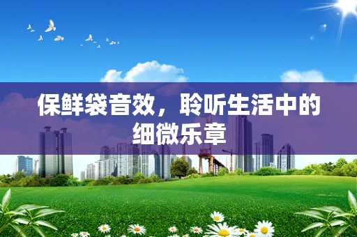 保鲜袋音效，聆听生活中的细微乐章