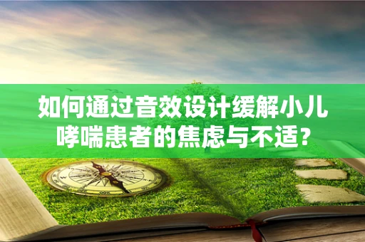 如何通过音效设计缓解小儿哮喘患者的焦虑与不适？