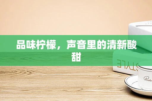 品味柠檬，声音里的清新酸甜