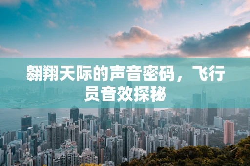 翱翔天际的声音密码，飞行员音效探秘