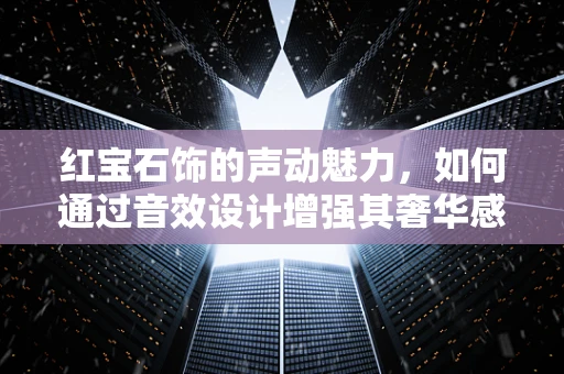 红宝石饰的声动魅力，如何通过音效设计增强其奢华感？