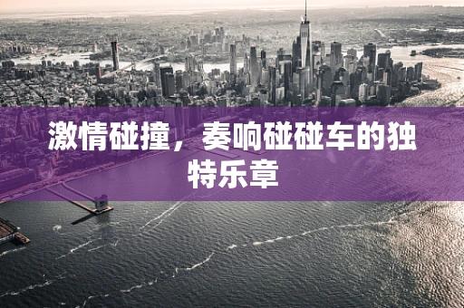 激情碰撞，奏响碰碰车的独特乐章