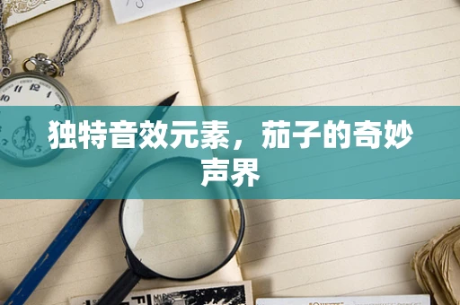 独特音效元素，茄子的奇妙声界