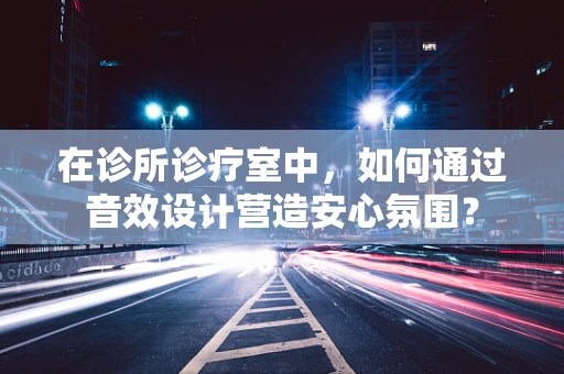 在诊所诊疗室中，如何通过音效设计营造安心氛围？