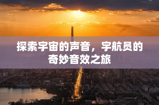 探索宇宙的声音，宇航员的奇妙音效之旅
