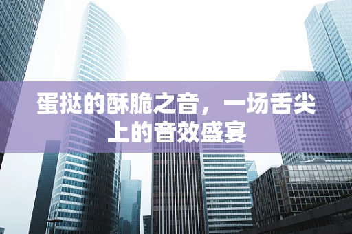 蛋挞的酥脆之音，一场舌尖上的音效盛宴
