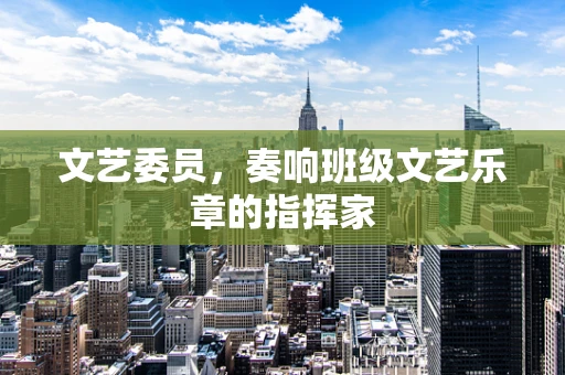 文艺委员，奏响班级文艺乐章的指挥家