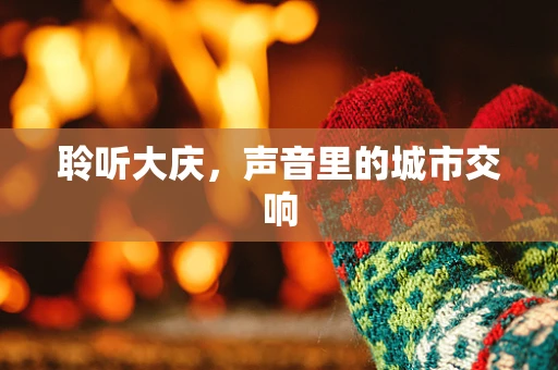 聆听大庆，声音里的城市交响