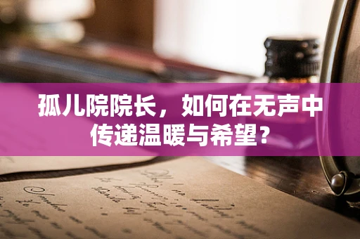 孤儿院院长，如何在无声中传递温暖与希望？
