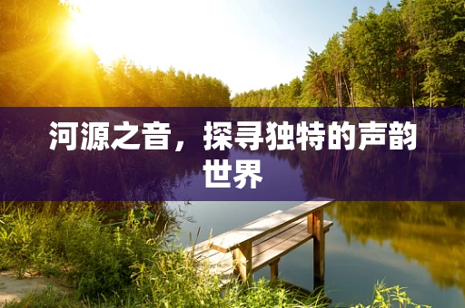 河源之音，探寻独特的声韵世界