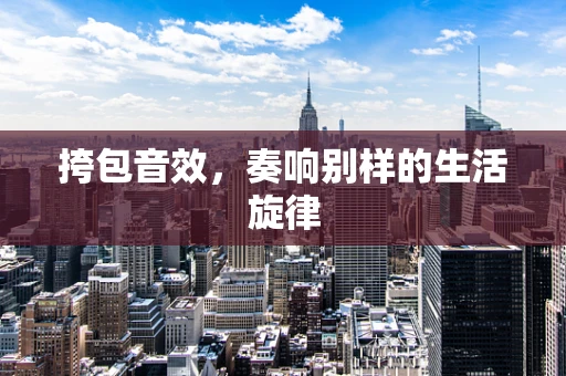 挎包音效，奏响别样的生活旋律