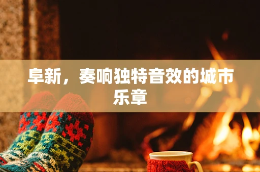 阜新，奏响独特音效的城市乐章
