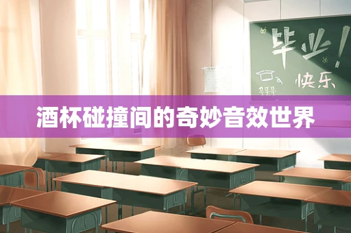 酒杯碰撞间的奇妙音效世界