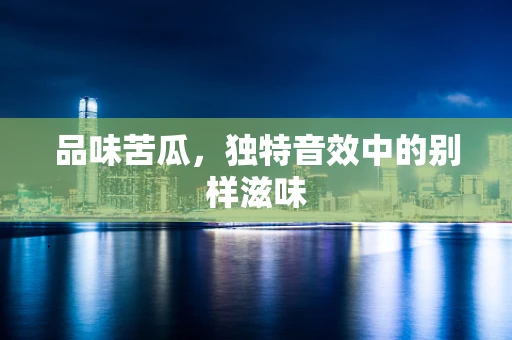 品味苦瓜，独特音效中的别样滋味