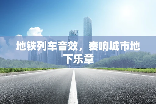 地铁列车音效，奏响城市地下乐章